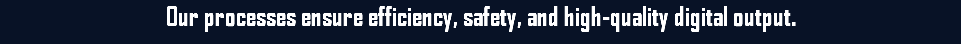 Our processes ensure efficiency, safety, and high-quality digital output.